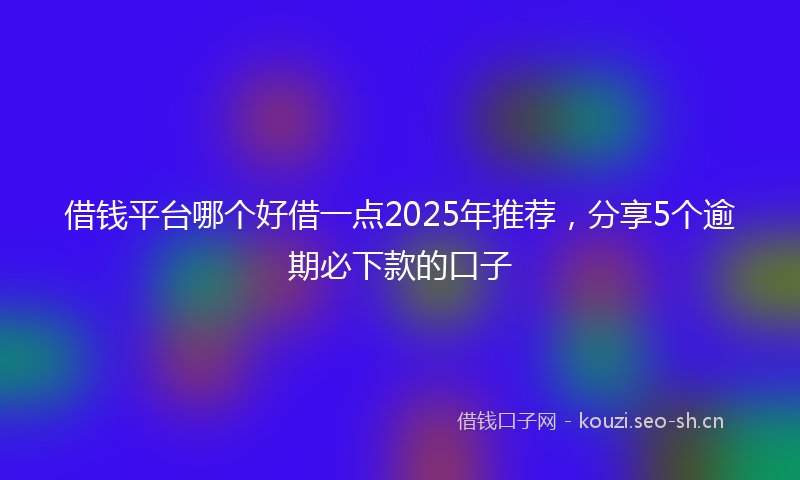 借钱平台哪个好借一点2025年推荐，分享5个逾期必下款的口子