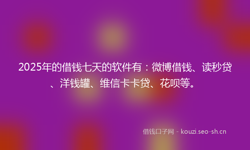 2025年的借钱七天的软件有：微博借钱、读秒贷、洋钱罐、维信卡卡贷、花呗等。