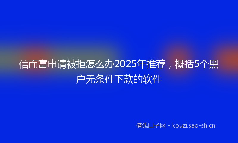 信而富申请被拒怎么办2025年推荐，概括5个黑户无条件下款的软件