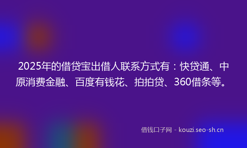 2025年的借贷宝出借人联系方式有：快贷通、中原消费金融、百度有钱花、拍拍贷、360借条等。