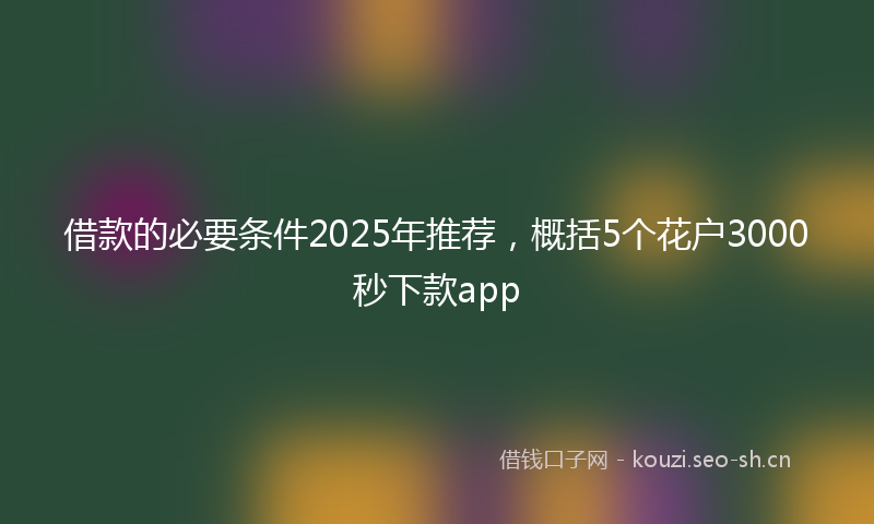 借款的必要条件2025年推荐，概括5个花户3000秒下款app