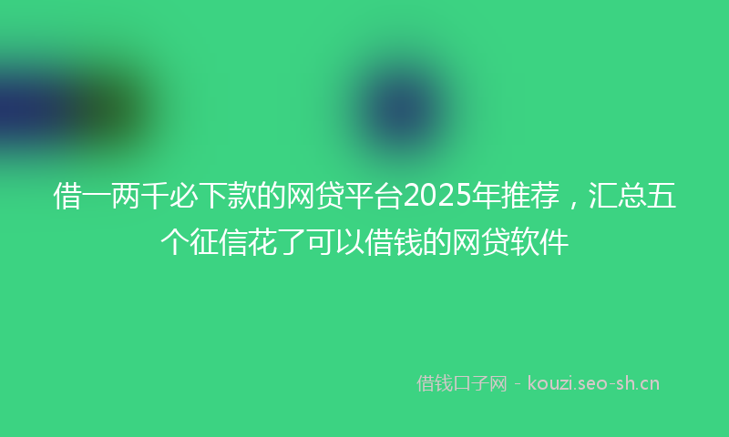 借一两千必下款的网贷平台2025年推荐，汇总五个征信花了可以借钱的网贷软件
