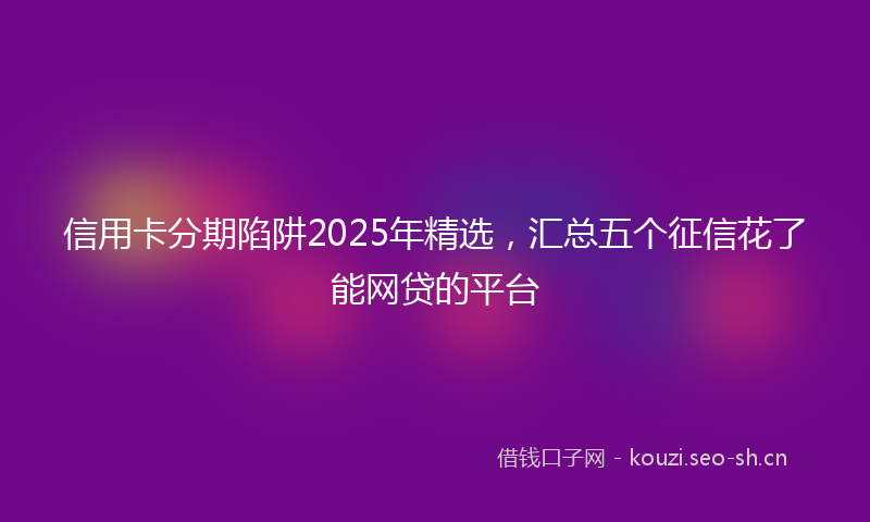 信用卡分期陷阱2025年精选，汇总五个征信花了能网贷的平台