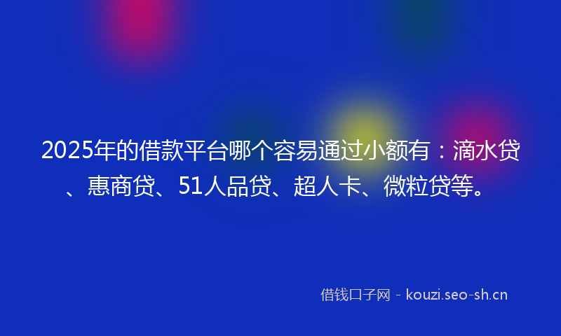 2025年的借款平台哪个容易通过小额有：滴水贷、惠商贷、51人品贷、超人卡、微粒贷等。