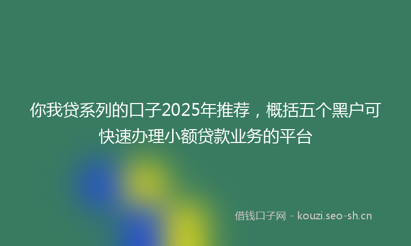 你我贷系列的口子2025年推荐,概括五个黑户可快速办理小额贷款业务的平台