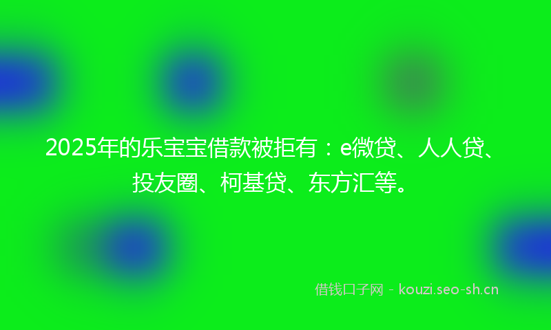2025年的乐宝宝借款被拒有：e微贷、人人贷、投友圈、柯基贷、东方汇等。