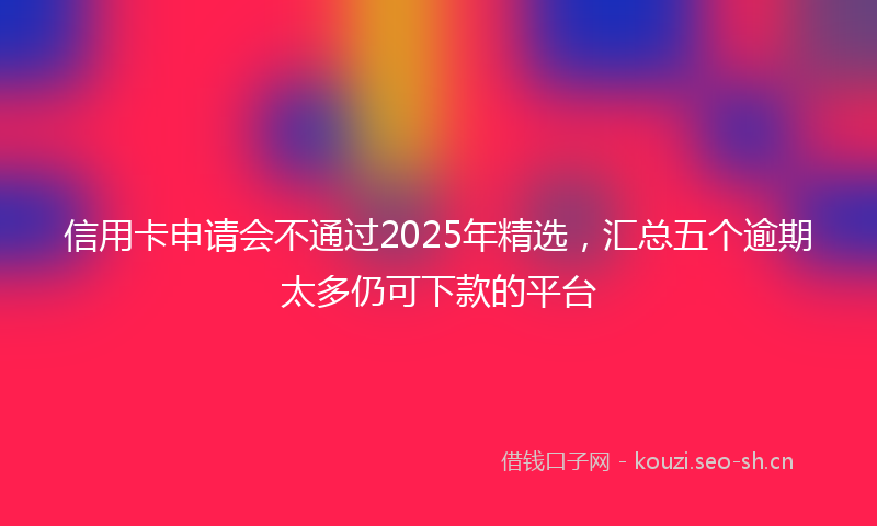 信用卡申请会不通过2025年精选，汇总五个逾期太多仍可下款的平台