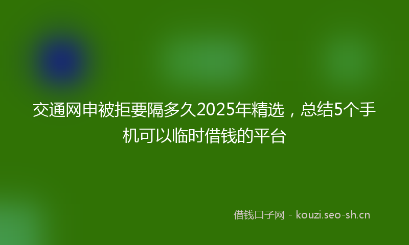 交通网申被拒要隔多久2025年精选,总结5个手机可以临时借钱的平台