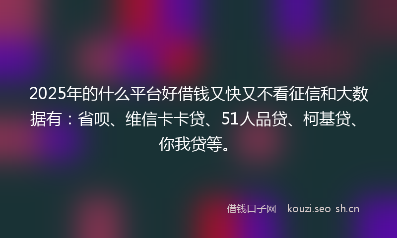 2025年的什么平台好借钱又快又不看征信和大数据有:省呗、维信卡卡贷、51人品贷、柯基贷、你我贷等。