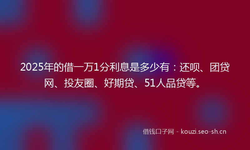 2025年的借一万1分利息是多少有：还呗、团贷网、投友圈、好期贷、51人品贷等。