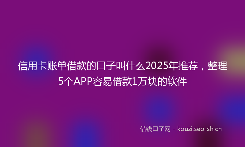 信用卡账单借款的口子叫什么2025年推荐，整理5个APP容易借款1万块的软件