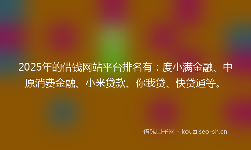 2025年的借钱网站平台排名有：度小满金融、中原消费金融、小米贷款、你我贷、快贷通等。