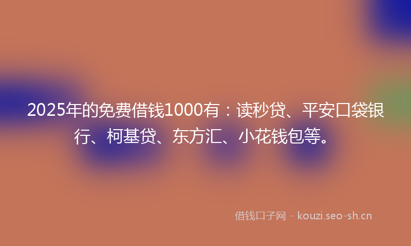 2025年的免费借钱1000有：读秒贷、平安口袋银行、柯基贷、东方汇、小花钱包等。
