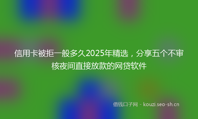 信用卡被拒一般多久2025年精选，分享五个不审核夜间直接放款的网贷软件