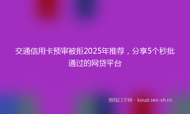 交通信用卡预审被拒2025年推荐，分享5个秒批通过的网贷平台