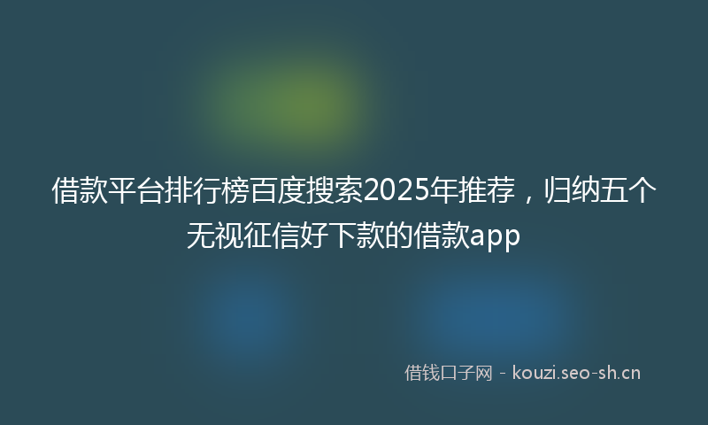 借款平台排行榜百度搜索2025年推荐，归纳五个无视征信好下款的借款app