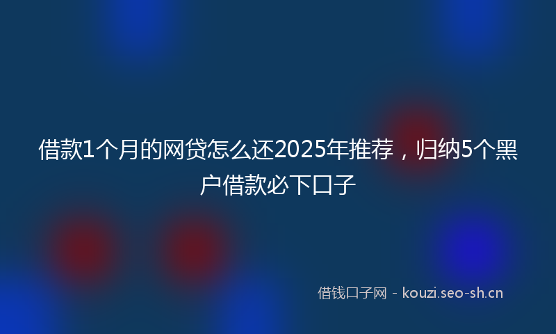 借款1个月的网贷怎么还2025年推荐，归纳5个黑户借款必下口子
