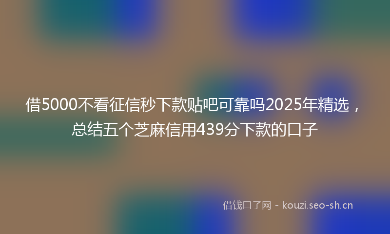 借5000不看征信秒下款贴吧可靠吗2025年精选，总结五个芝麻信用439分下款的口子