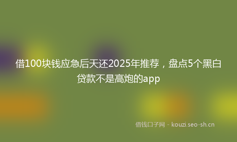 借100块钱应急后天还2025年推荐，盘点5个黑白贷款不是高炮的app