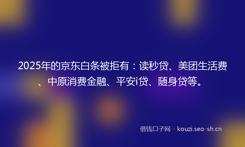 2025年的京东白条被拒有：读秒贷、美团生活费、中原消费金融、平安i贷、随身贷等。