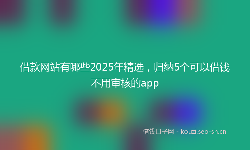 借款网站有哪些2025年精选，归纳5个可以借钱不用审核的app