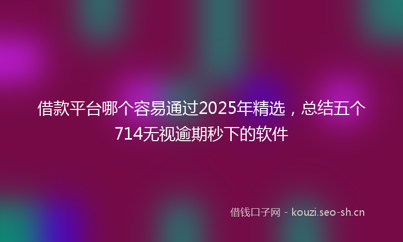 借款平台哪个容易通过2025年精选，总结五个714无视逾期秒下的软件
