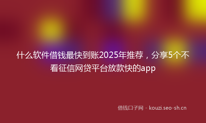 什么软件借钱最快到账2025年推荐，分享5个不看征信网贷平台放款快的app
