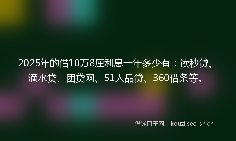 2025年的借10万8厘利息一年多少有：读秒贷、滴水贷、团贷网、51人品贷、360借条等。