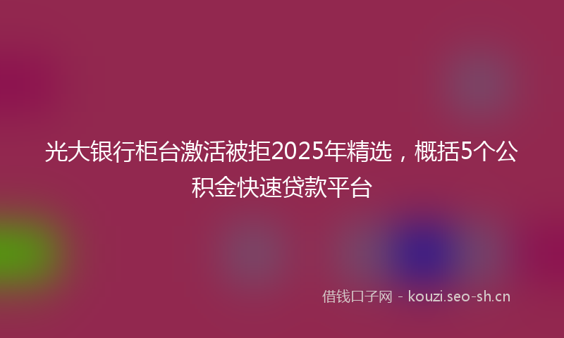 光大银行柜台激活被拒2025年精选，概括5个公积金快速贷款平台