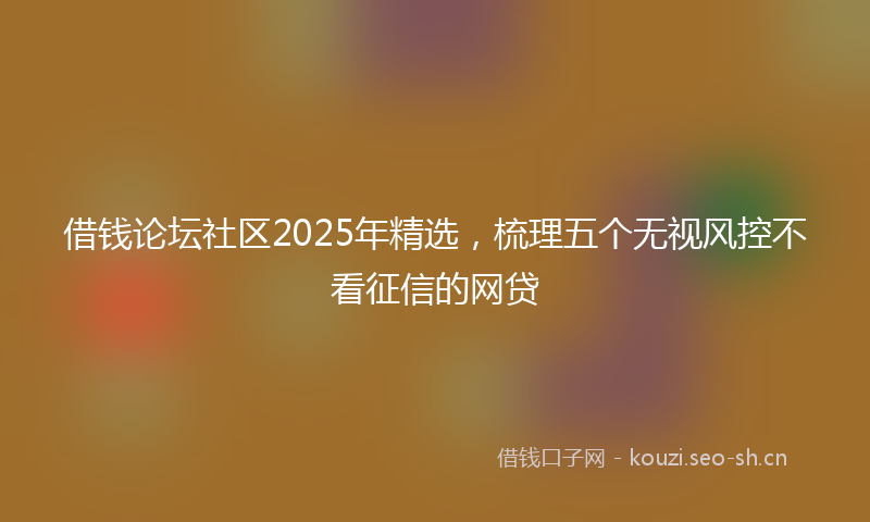 借钱论坛社区2025年精选，梳理五个无视风控不看征信的网贷