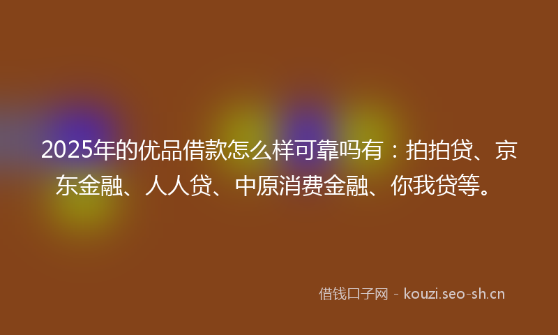 2025年的优品借款怎么样可靠吗有：拍拍贷、京东金融、人人贷、中原消费金融、你我贷等。