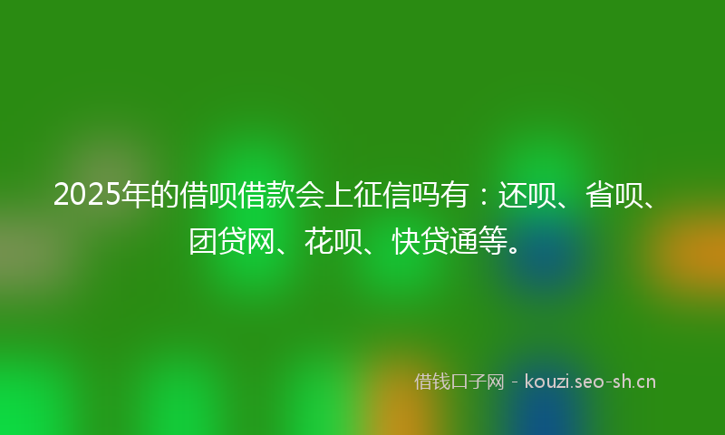 2025年的借呗借款会上征信吗有:还呗、省呗、团贷网、花呗、快贷通等。