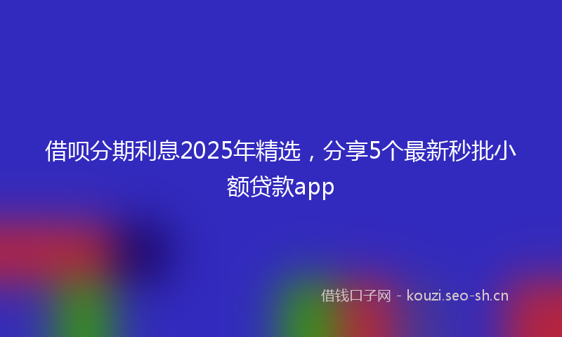 借呗分期利息2025年精选，分享5个最新秒批小额贷款app