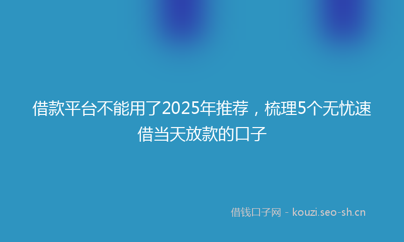 借款平台不能用了2025年推荐,梳理5个无忧速借当天放款的口子