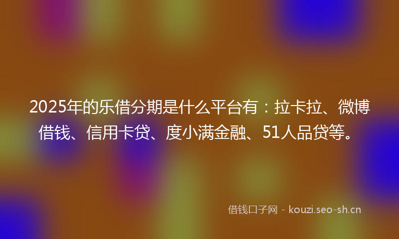 2025年的乐借分期是什么平台有：拉卡拉、微博借钱、信用卡贷、度小满金融、51人品贷等。