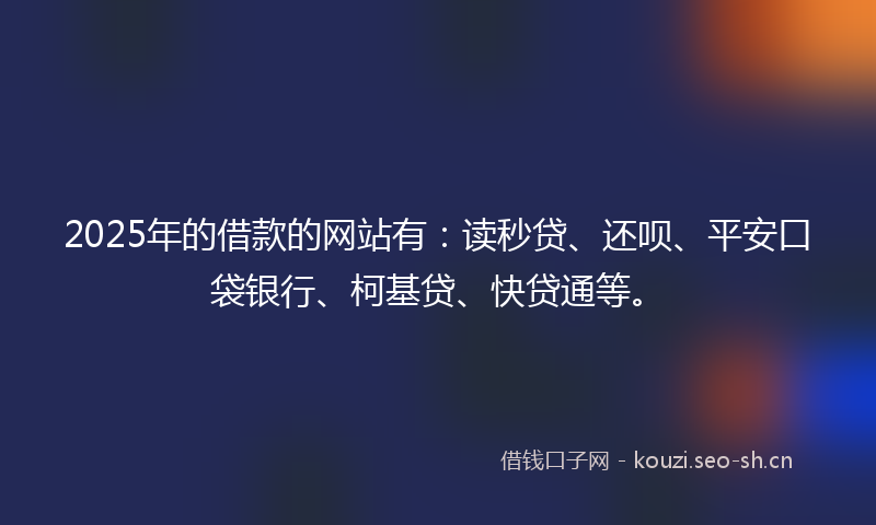 2025年的借款的网站有：读秒贷、还呗、平安口袋银行、柯基贷、快贷通等。