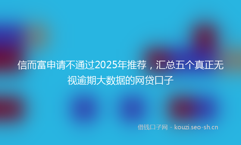 信而富申请不通过2025年推荐，汇总五个真正无视逾期大数据的网贷口子