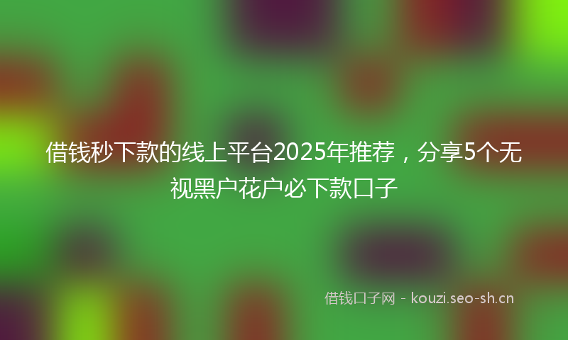 借钱秒下款的线上平台2025年推荐，分享5个无视黑户花户必下款口子