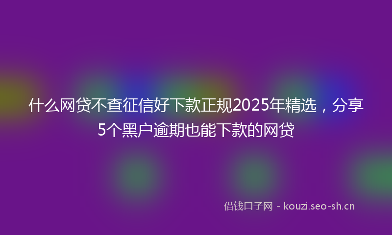 什么网贷不查征信好下款正规2025年精选，分享5个黑户逾期也能下款的网贷