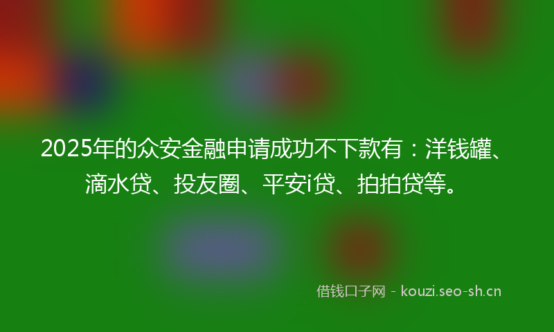 2025年的众安金融申请成功不下款有:洋钱罐、滴水贷、投友圈、平安i贷、拍拍贷等。