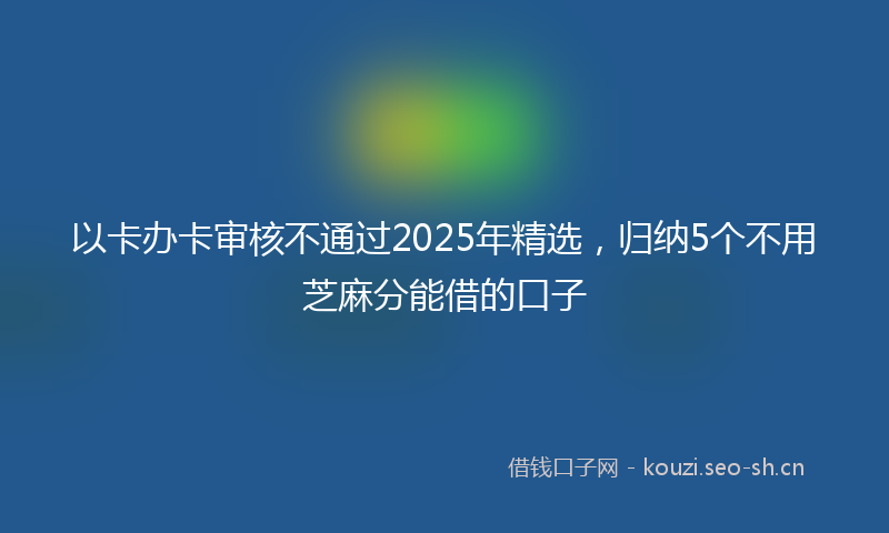 以卡办卡审核不通过2025年精选，归纳5个不用芝麻分能借的口子
