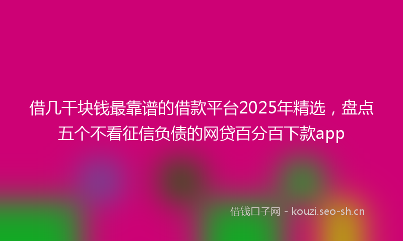 借几干块钱最靠谱的借款平台2025年精选，盘点五个不看征信负债的网贷百分百下款app