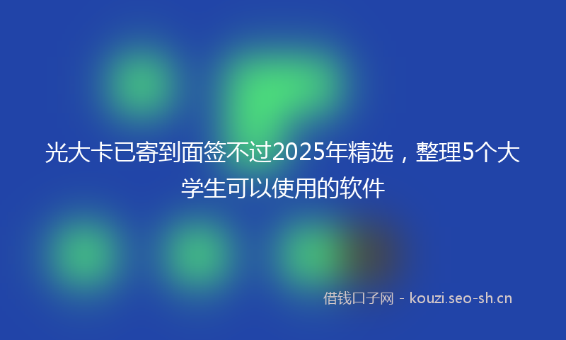 光大卡已寄到面签不过2025年精选,整理5个大学生可以使用的软件
