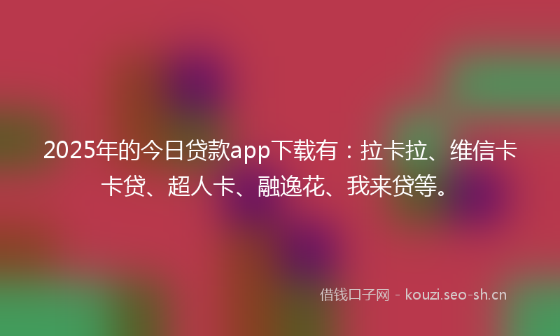 2025年的今日贷款app下载有：拉卡拉、维信卡卡贷、超人卡、融逸花、我来贷等。