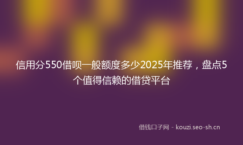 信用分550借呗一般额度多少2025年推荐，盘点5个值得信赖的借贷平台