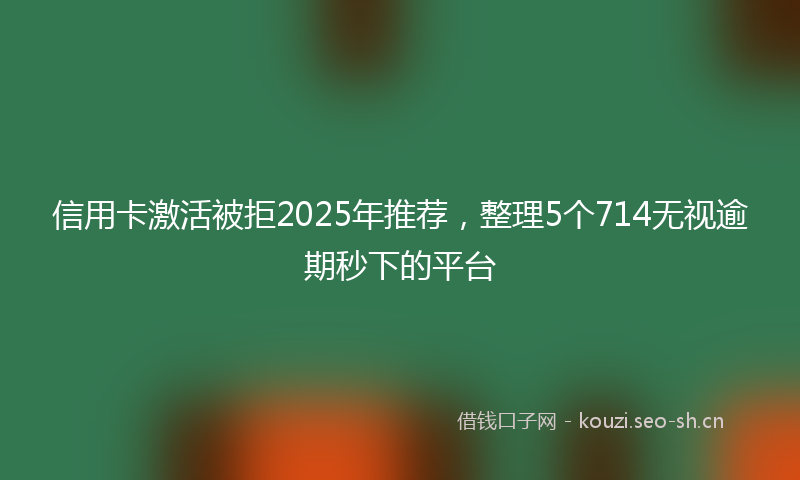 信用卡激活被拒2025年推荐，整理5个714无视逾期秒下的平台