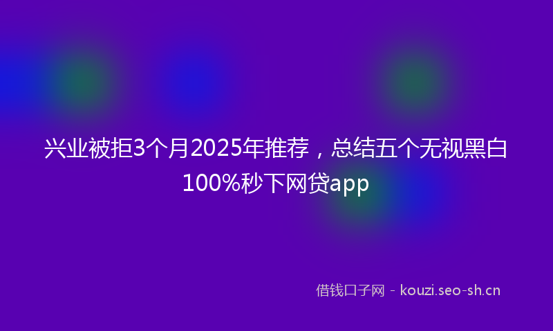兴业被拒3个月2025年推荐，总结五个无视黑白100%秒下网贷app