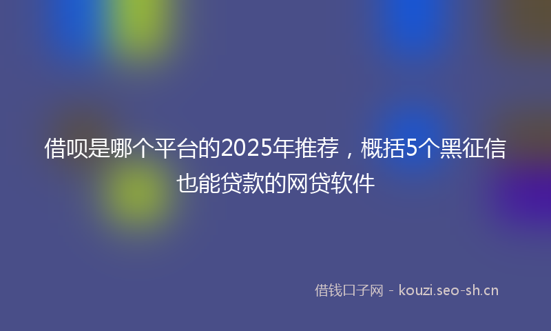 借呗是哪个平台的2025年推荐，概括5个黑征信也能贷款的网贷软件