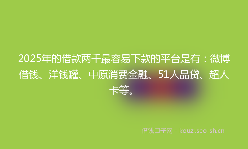 2025年的借款两千最容易下款的平台是有：微博借钱、洋钱罐、中原消费金融、51人品贷、超人卡等。