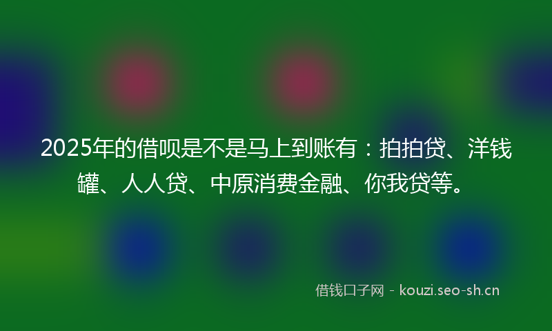2025年的借呗是不是马上到账有：拍拍贷、洋钱罐、人人贷、中原消费金融、你我贷等。